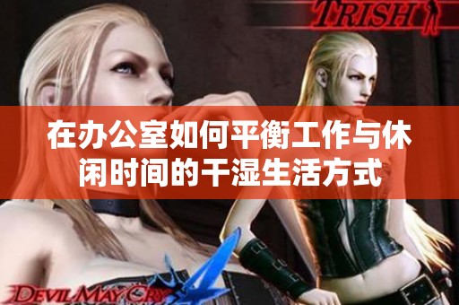 在办公室如何平衡工作与休闲时间的干湿生活方式