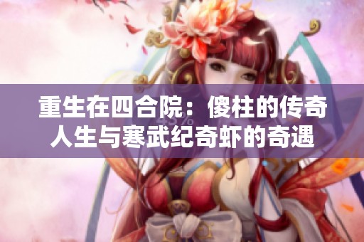 重生在四合院：傻柱的传奇人生与寒武纪奇虾的奇遇