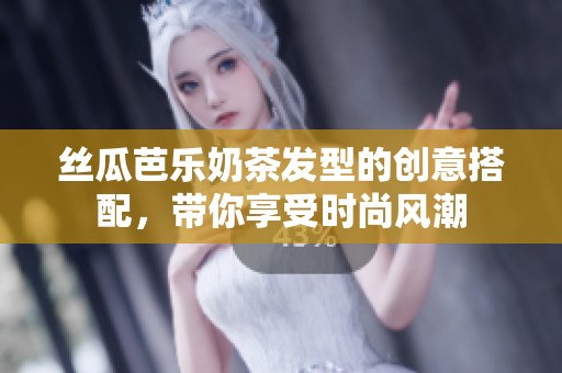 丝瓜芭乐奶茶发型的创意搭配，带你享受时尚风潮