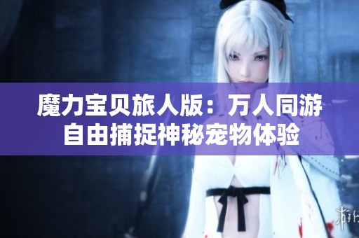 魔力宝贝旅人版：万人同游自由捕捉神秘宠物体验