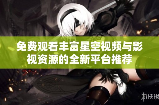 免费观看丰富星空视频与影视资源的全新平台推荐