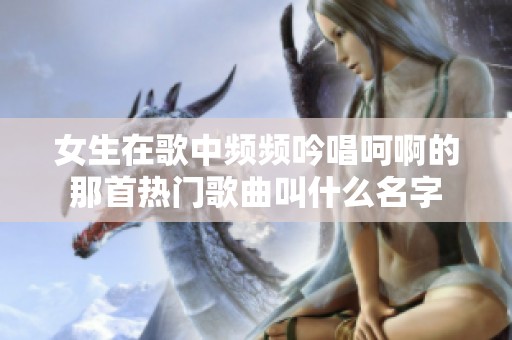女生在歌中频频吟唱呵啊的那首热门歌曲叫什么名字