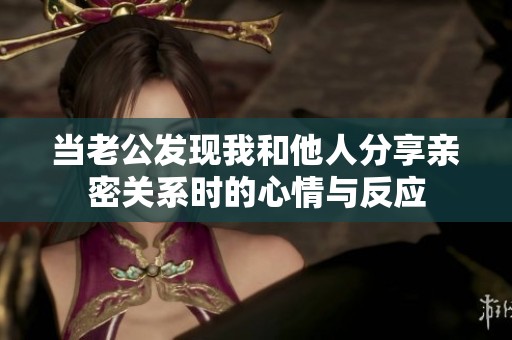 当老公发现我和他人分享亲密关系时的心情与反应