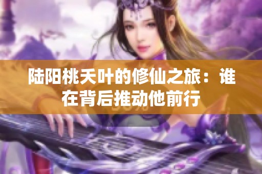 陆阳桃夭叶的修仙之旅：谁在背后推动他前行