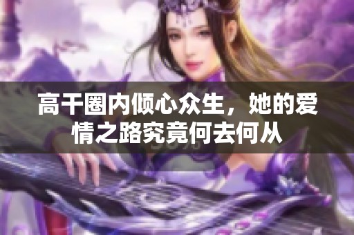 高干圈内倾心众生，她的爱情之路究竟何去何从