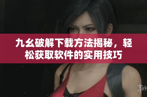 九幺破解下载方法揭秘，轻松获取软件的实用技巧