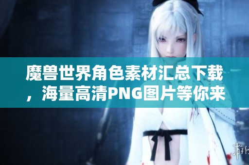 魔兽世界角色素材汇总下载，海量高清PNG图片等你来获取