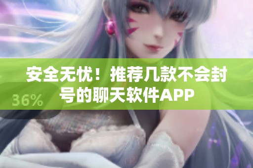 安全无忧！推荐几款不会封号的聊天软件APP