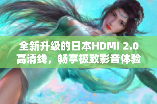 全新升级的日本HDMI 2.0高清线，畅享极致影音体验