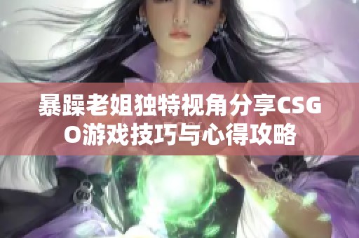 暴躁老姐独特视角分享CSGO游戏技巧与心得攻略