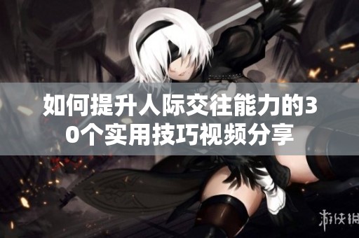 如何提升人际交往能力的30个实用技巧视频分享