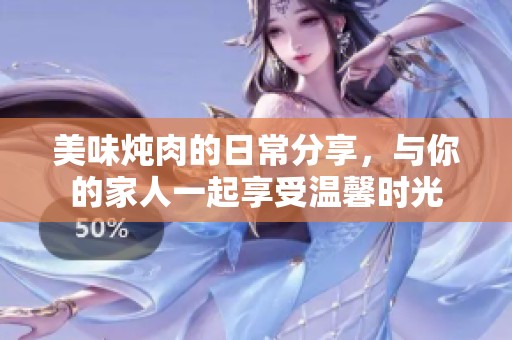 美味炖肉的日常分享，与你的家人一起享受温馨时光