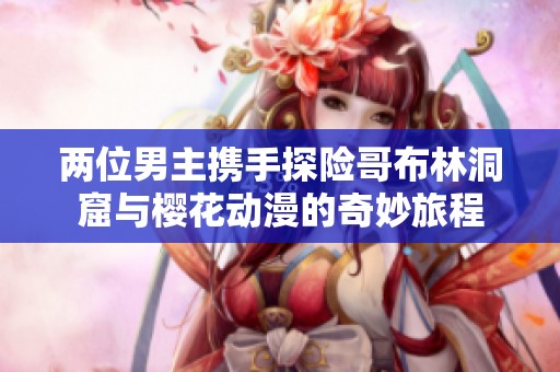两位男主携手探险哥布林洞窟与樱花动漫的奇妙旅程