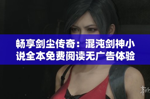 畅享剑尘传奇：混沌剑神小说全本免费阅读无广告体验