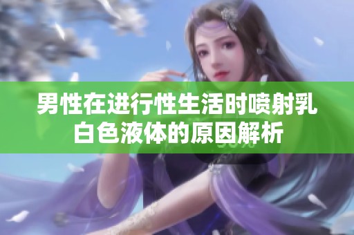 男性在进行性生活时喷射乳白色液体的原因解析
