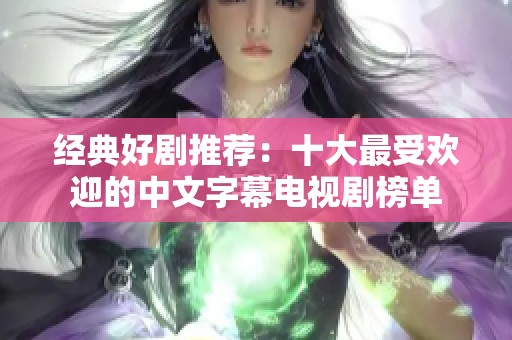 经典好剧推荐：十大最受欢迎的中文字幕电视剧榜单