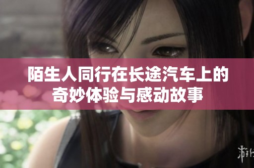 陌生人同行在长途汽车上的奇妙体验与感动故事
