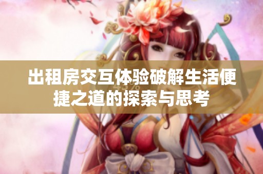 出租房交互体验破解生活便捷之道的探索与思考