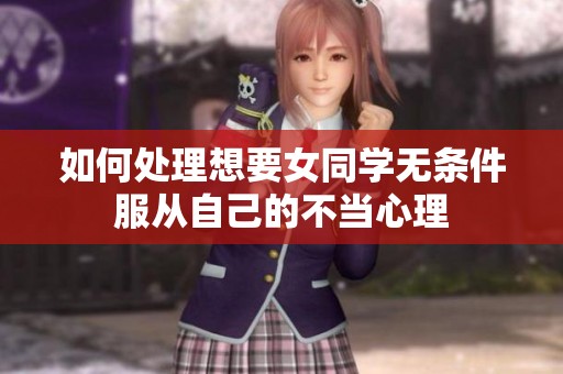 如何处理想要女同学无条件服从自己的不当心理