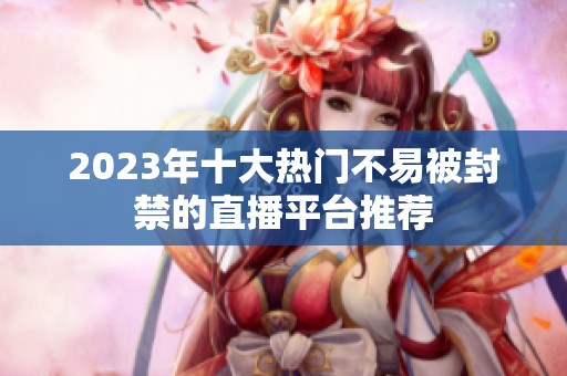 2023年十大热门不易被封禁的直播平台推荐