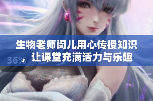 生物老师闵儿用心传授知识，让课堂充满活力与乐趣