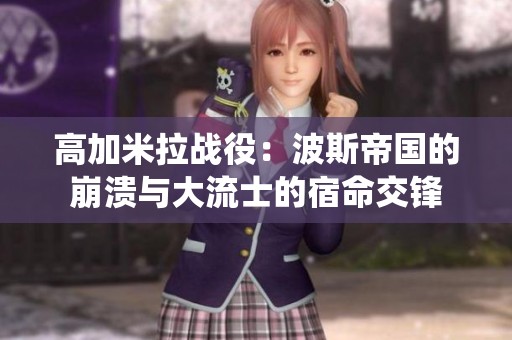 高加米拉战役：波斯帝国的崩溃与大流士的宿命交锋