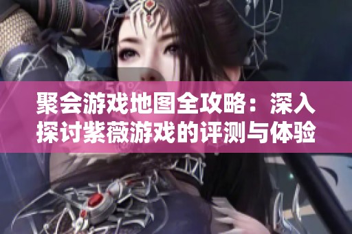 聚会游戏地图全攻略：深入探讨紫薇游戏的评测与体验