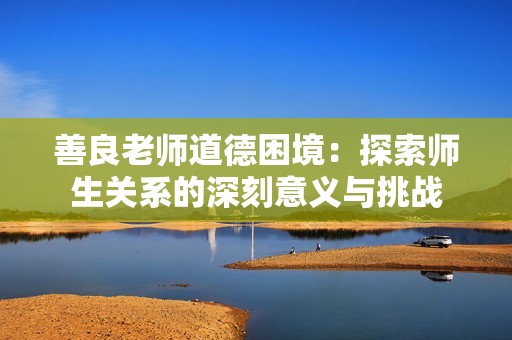 善良老师道德困境：探索师生关系的深刻意义与挑战