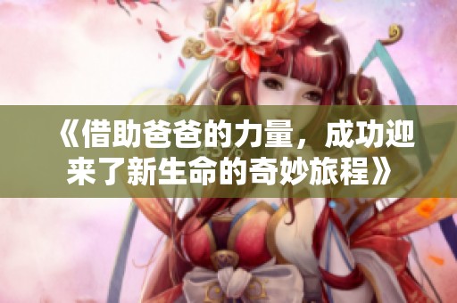 《借助爸爸的力量，成功迎来了新生命的奇妙旅程》