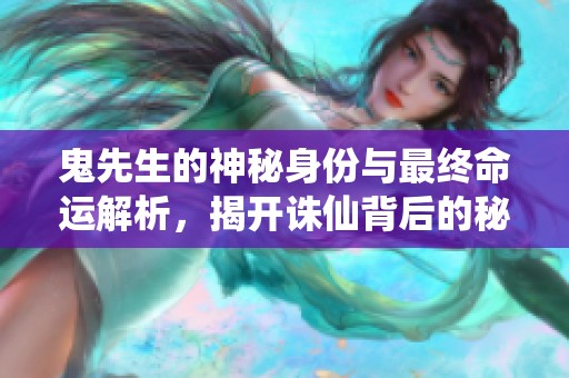 鬼先生的神秘身份与最终命运解析，揭开诛仙背后的秘密