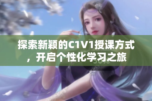 探索新颖的C1V1授课方式，开启个性化学习之旅
