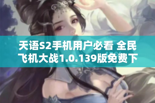 天语S2手机用户必看 全民飞机大战1.0.139版免费下载指南