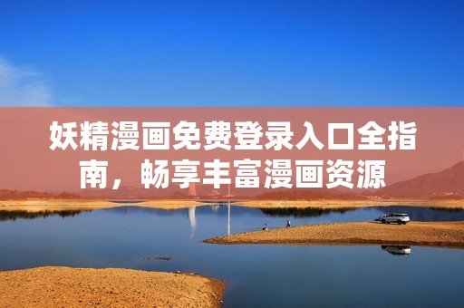 妖精漫画免费登录入口全指南，畅享丰富漫画资源