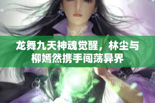 龙舞九天神魂觉醒，林尘与柳嫣然携手闯荡异界