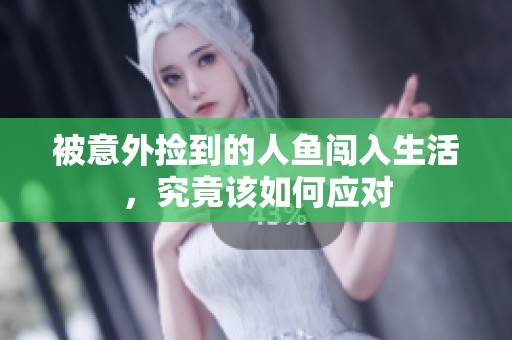 被意外捡到的人鱼闯入生活，究竟该如何应对