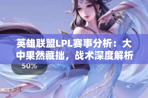 英雄联盟LPL赛事分析：大中果然藏拙，战术深度解析