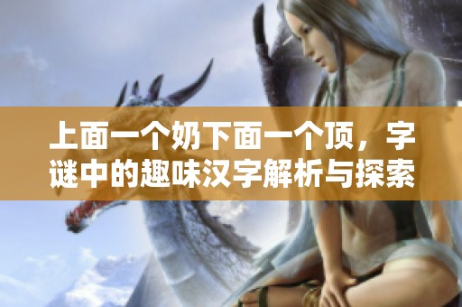 上面一个奶下面一个顶，字谜中的趣味汉字解析与探索