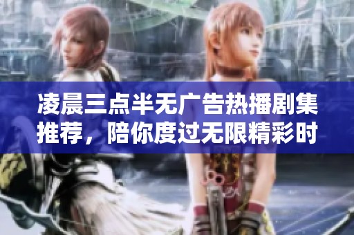 凌晨三点半无广告热播剧集推荐，陪你度过无限精彩时光