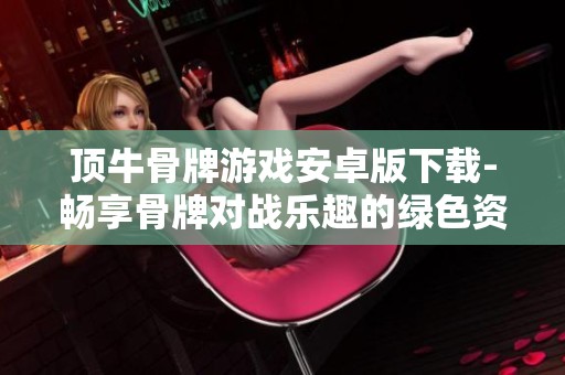 顶牛骨牌游戏安卓版下载-畅享骨牌对战乐趣的绿色资源推荐