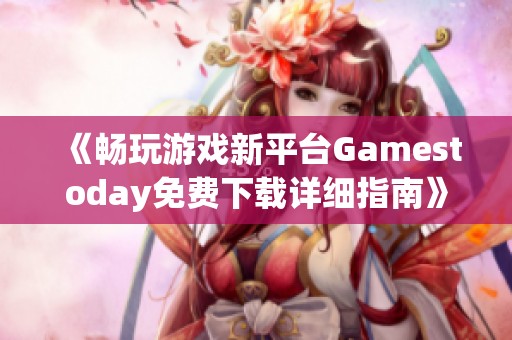 《畅玩游戏新平台Gamestoday免费下载详细指南》