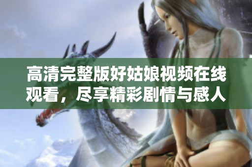 高清完整版好姑娘视频在线观看，尽享精彩剧情与感人故事