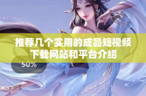 推荐几个实用的成品短视频下载网站和平台介绍