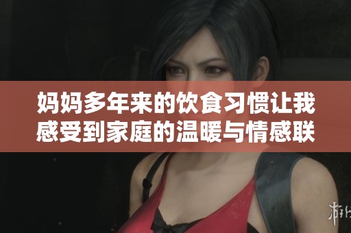 妈妈多年来的饮食习惯让我感受到家庭的温暖与情感联系