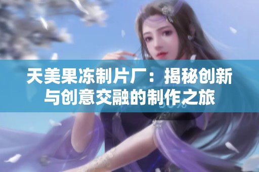 天美果冻制片厂：揭秘创新与创意交融的制作之旅