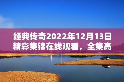 经典传奇2022年12月13日精彩集锦在线观看，全集高清播放体验