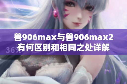 兽906max与兽906max2有何区别和相同之处详解