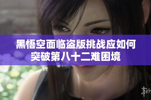 黑悟空面临盗版挑战应如何突破第八十二难困境