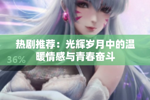 热剧推荐：光辉岁月中的温暖情感与青春奋斗