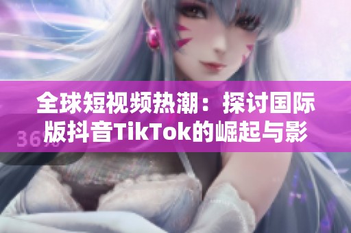 全球短视频热潮：探讨国际版抖音TikTok的崛起与影响