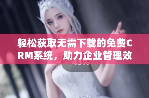 轻松获取无需下载的免费CRM系统，助力企业管理效率提升